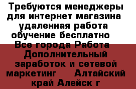 Требуются менеджеры для интернет магазина, удаленная работа, обучение бесплатно, - Все города Работа » Дополнительный заработок и сетевой маркетинг   . Алтайский край,Алейск г.